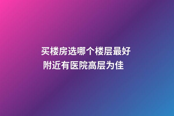 买楼房选哪个楼层最好  附近有医院高层为佳
